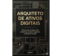 ARQUITETO DE ATIVOS DIGITAIS: M.E.R.C.™ Método para construir sistemas, gerar valor e escalar negócios com IA