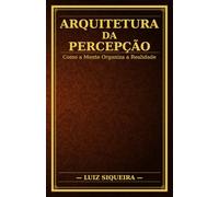 ARQUITETURA DA PERCEPÇÃO: Como a Mente Organiza a Realidade