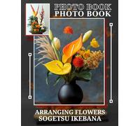 Arranging Flowers Sogetsu Ikebana Photo Book: 40 Inspiring Images Showcasing The Art Of Traditional Japanese Floral Arrangements