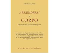 Libri Alexander Lowen - Arrendersi Al Corpo. Il Processo Dell'Analisi Bioenerget