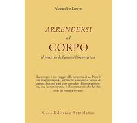 Libri Alexander Lowen - Arrendersi Al Corpo. Il Processo Dell'Analisi Bioenerget