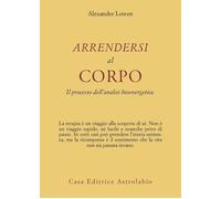 Libri Alexander Lowen - Arrendersi Al Corpo. Il Processo Dell'Analisi Bioenerget