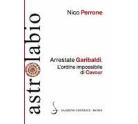 Arrestate Garibaldi. L'ordine impossibile di Cavour