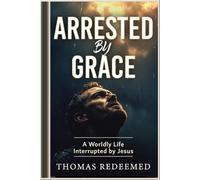 ARRESTED BY GRACE: A Worldly Life Interrupted by Jesus