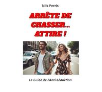 ARRÊTE DE CHASSER...ATTIRE !: Le guide Anti-Séduction