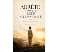 Arrête de Porter Leur Culpabilité: Comment cesser d'endosser les émotions des autres, poser des limites saines et te libérer de la charge mentale affective