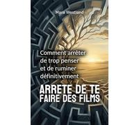 Arrête de te faire des films: Comment arrêter de trop penser et de ruminer définitivement