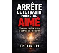 Arrête de te trahir pour être aimé: Pourquoi vouloir plaire te détruit de l’intérieur