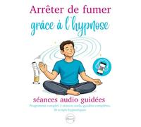 Arrêter de fumer grâce à l’hypnose : programme complet, 10 scripts hypnotiques, 2 séances audio guidées complètes: Méthode pratique et explications ... de la dépendance et retrouver sa liberté