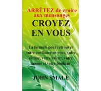 ARRÊTEZ de croire aux mensonges CROYEZ EN VOUS: La formule pour retrouver votre confiance en vous, votre estime, votre valeur, votre amour et votre bonheur