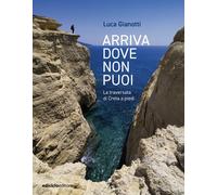 Arriva dove non puoi. La traversata di Creta a piedi - Gianotti Luca