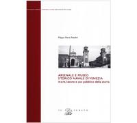 Arsenale e museo storico navale di Venezia. Mare, lavoro e uso pubblico della storia