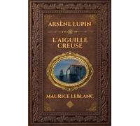Arsène Lupin l'Aiguille creuse - Maurice Leblanc: Édition collector intégrale - Grand format 15 cm x 22 cm - (Annotée d'une biographie) (French Edition)