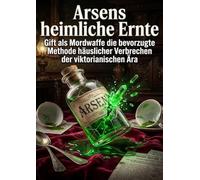 Arsens heimliche Ernte: Gift als Mordwaffe die bevorzugte Methode häuslicher Verbrechen der viktorianischen Ära