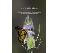Art in Wild Places: The Essential Guide to National Park Artist-in-Residence Programs