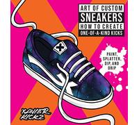 Art of Custom Sneakers: How to Create One-of-a-Kind Kicks; Paint, Splatter, Dip, Drip, and Color