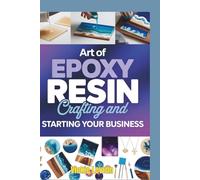 Art of Epoxy Resin Crafting and Starting Your Business: A Complete Guide to Creating Stunning Projects Building Your Brand and Monetizing Your Creations
