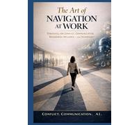 Art of Navigation at Work: Strategies for Conflict, Communication, Boundaries, Influence and Co-working with AI