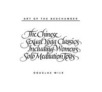 Art of the Bedchamber The Chinese Sexual Yoga Classics Including Women's Solo Meditation Texts: The Chinese Sexual Yoga Classics Including Women's Solo Meditation Texts