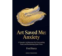 Art Saved Me: Anxiety: A Somatic Architecture for Overcoming Panic and Reclaiming Quiet Poise