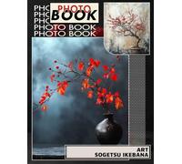 Art Sogetsu Ikebana Photo Book: Explore A Stunning Collection Of 40 Beautiful Floral Arrangements To Inspire Creativity