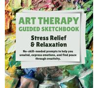 Art Therapy Guided Sketchbook: Stress Relief& Relaxation: No-Skill-Needed Prompts To Help You Unwind, Express Emotions, And Find Peace Through Creativity