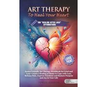ART THERAPY TO HEAL THE HEART: WORKBOOK FOR GRIEF AND LOSS: CREATIVE HEALING AT HOME TO COPE WITH LOSS, RELEASE PAIN, EXPRESS EMOTIONS AND RESTORE PURPOSE AND JOY IN YOUR L
