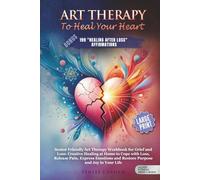 ART THERAPY TO HEAL THE HEART: WORKBOOK FOR GRIEF AND LOSS: CREATIVE HEALING AT HOME TO COPE WITH LOSS, RELEASE PAIN, EXPRESS EMOTIONS AND RESTORE PURPOSE AND JOY IN YOUR L