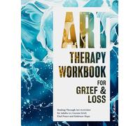 Art Therapy Workbook for Grief and Loss: Healing Through Art Activities to Process Grief, Find Peace and Embrace Hope: Therapeutic Exercises to Navigate Grief and Transform Pain into Purpose