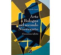 Arte A Bologna Nel Secondo Novecento. L'Invenzione Infinita - Pasquale Fameli