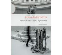 Arte autodistruttiva. Per un'estetica della repulsione