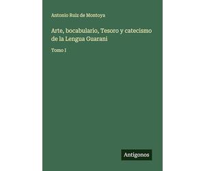 Arte, bocabulario, Tesoro y catecismo de la Lengua Guarani: Tomo I