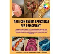 ARTE CON RESINA EPOSSIDICA PER PRINCIPIANTI: Manuale completo per principianti su come realizzare sottobicchieri, gioielli, vassoi e decorazioni per ... la resina || Con immagini e interni colorati
