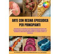 ARTE CON RESINA EPOSSIDICA PER PRINCIPIANTI: Manuale completo per principianti su come realizzare sottobicchieri, gioielli, vassoi e decorazioni per ... la resina || Con immagini e interni colorati