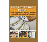 Arte con resina epoxi y un negocio de manualidades rentable para principiantes: Técnicas paso a paso, proyectos fáciles y consejos para lanzar tu startup