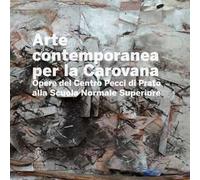 Arte contemporanea alla Carovana. Opere del Centro Pecci di Prato alla Scuola Normale Superiore. Ediz. illustrata