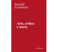 Arte, critica e storia. Saggi di estetica analitica - Levinson Jerrold