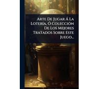 Arte De Jugar à La LoterÃ-a, Ã" ColecciÃ3n De Los Mejores Tratados Sobre Este Juego...