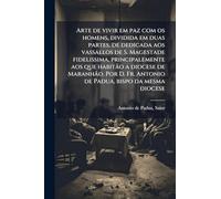 Arte de vivir em paz com os homens, dividida em duas partes, de dedicada aos vassallos de S. Magestade fidelissima, principalemente aos que habitão a ... Fr. Antonio de Padua, bispo da mesma diocese