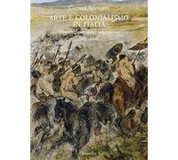 Arte e colonialismo in Italia. Oggetti, immagini, migrazioni (1882-1906). Ediz. illustrata