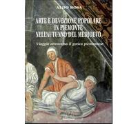 Arte e devozione popolare in Piemonte nell'autunno del Medioevo. Viaggio attraverso il gotico subalpino. Ediz. illustrata