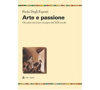 Arte e passione. Gli attori nel teatro europeo del XIX secolo - Degli Espo...