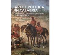 Arte e politica in Calabria. Opere e immagini del Risorgimento e dell'Italia unita