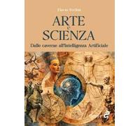 Arte e scienza. Dalle caverne all’Intelligenza Artificiale. Ediz. illustrata