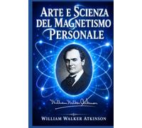 Arte e Scienza del Magnetismo Personale: Tecniche ed esercizi per sviluppare Sicurezza di Sé, Carisma, Manifestazione e Potere di Attrazione