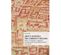 Arte e scienza tra Urbino e Milano. Pittura, cartografia e ingegneria nell'opera di Giovanni Battista Clarici (1542-1602)
