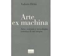 Arte ex machina. Arte, scienza e tecnologia: estetica di un'utopia