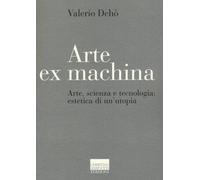 Arte ex machina. Arte, scienza e tecnologia: estetica di un'utopia - Dehò ...