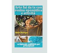 Arte fai da te con resina epossidica e attività artigianale redditizia per principianti: Tecniche passo passo, progetti facili e suggerimenti per lanciare la tua startup