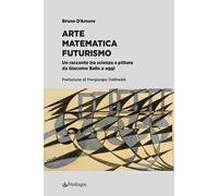 Arte matematica Futurismo. Un racconto tra scienza e pittura da Giacomo Balla a oggi